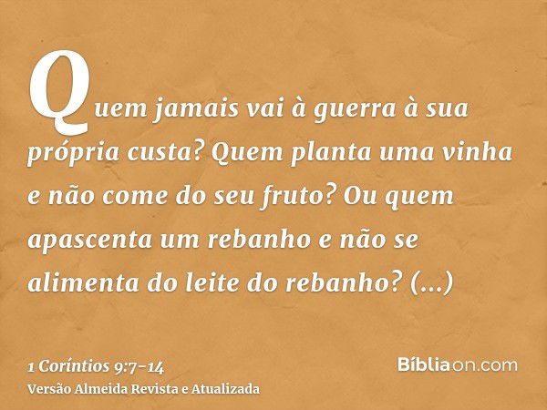 Quem jamais vai à guerra à sua própria custa? Quem planta uma vinha e não come do seu fruto? Ou quem apascenta um rebanho e não se alimenta do leite do rebanho?