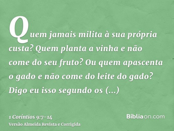 Quem jamais milita à sua própria custa? Quem planta a vinha e não come do seu fruto? Ou quem apascenta o gado e não come do leite do gado?Digo eu isso segundo o