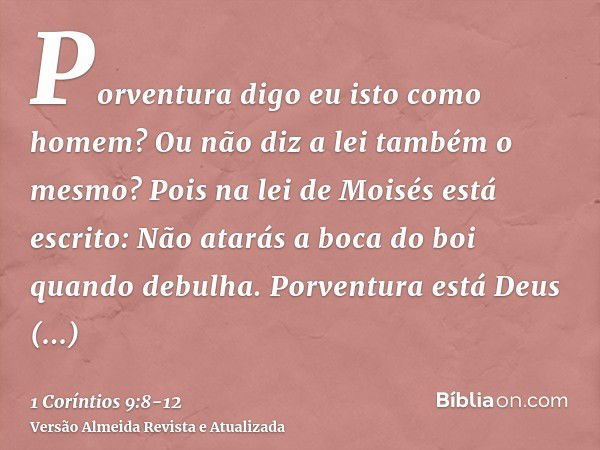 Porventura digo eu isto como homem? Ou não diz a lei também o mesmo?Pois na lei de Moisés está escrito: Não atarás a boca do boi quando debulha. Porventura está