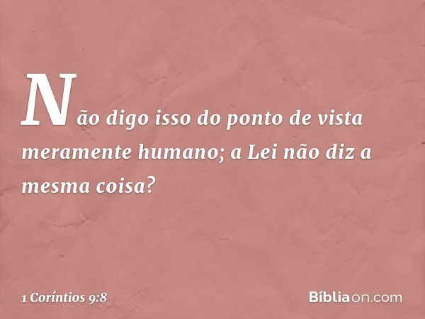 Não digo isso do ponto de vista meramente humano; a Lei não diz a mesma coisa? -- 1 Coríntios 9:8