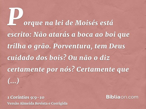 Porque na lei de Moisés está escrito: Não atarás a boca ao boi que trilha o grão. Porventura, tem Deus cuidado dos bois?Ou não o diz certamente por nós? Certame