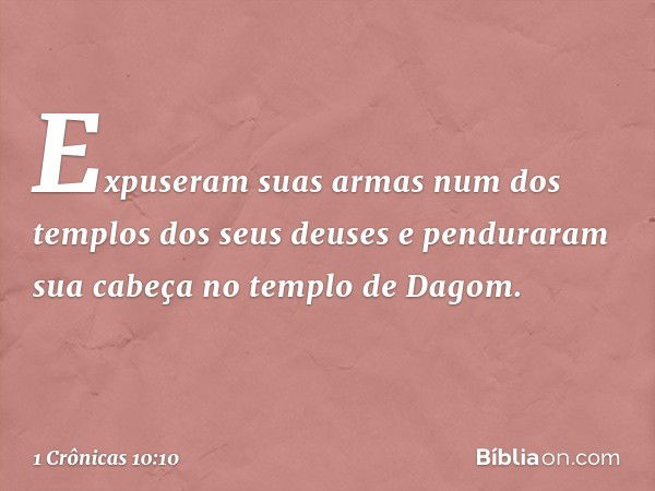 Expuseram suas armas num dos templos dos seus deuses e penduraram sua cabeça no templo de Dagom. -- 1 Crônicas 10:10