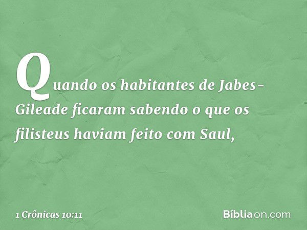 Quando os habitantes de Jabes-Gileade ficaram sabendo o que os filisteus haviam feito com Saul, -- 1 Crônicas 10:11