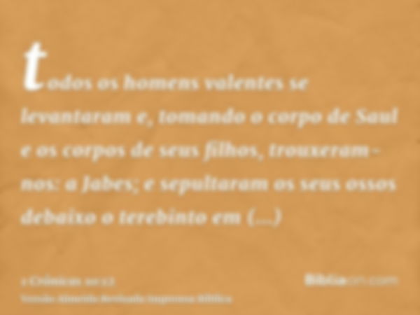 todos os homens valentes se levantaram e, tomando o corpo de Saul e os corpos de seus filhos, trouxeram-nos: a Jabes; e sepultaram os seus ossos debaixo o tereb