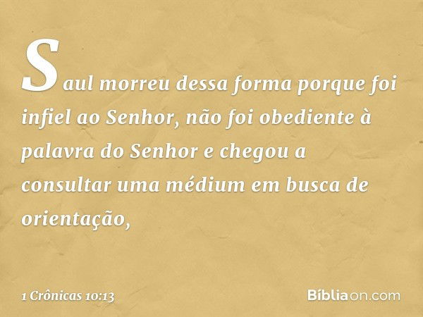 Saul morreu dessa forma porque foi infiel ao Senhor, não foi obediente à palavra do Senhor e chegou a consultar uma médium em busca de orientação, -- 1 Crônicas