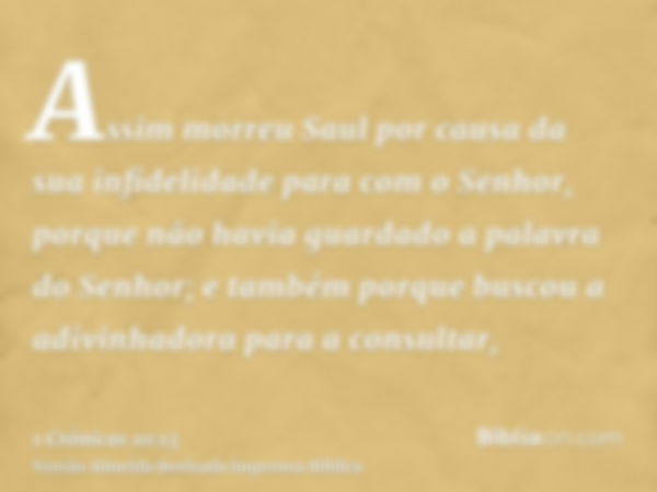 Assim morreu Saul por causa da sua infidelidade para com o Senhor, porque não havia guardado a palavra do Senhor; e também porque buscou a adivinhadora para a c