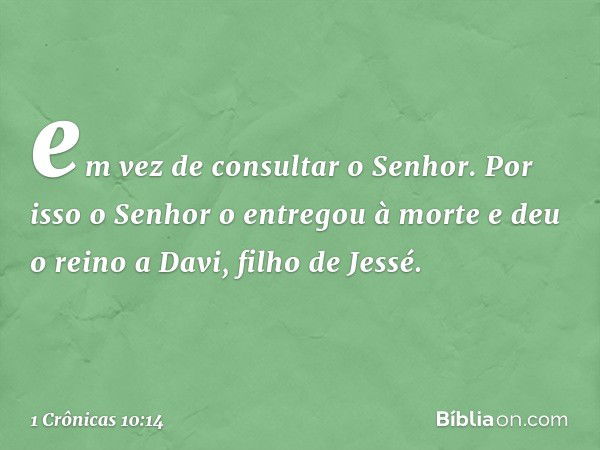 em vez de consultar o Senhor. Por isso o Senhor o entregou à morte e deu o reino a Davi, filho de Jessé. -- 1 Crônicas 10:14