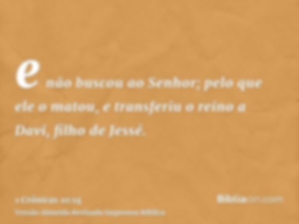 e não buscou ao Senhor; pelo que ele o matou, e transferiu o reino a Davi, filho de Jessé.