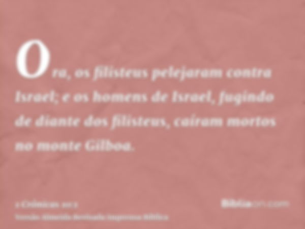 Ora, os filisteus pelejaram contra Israel; e os homens de Israel, fugindo de diante dos filisteus, caíram mortos no monte Gilboa.