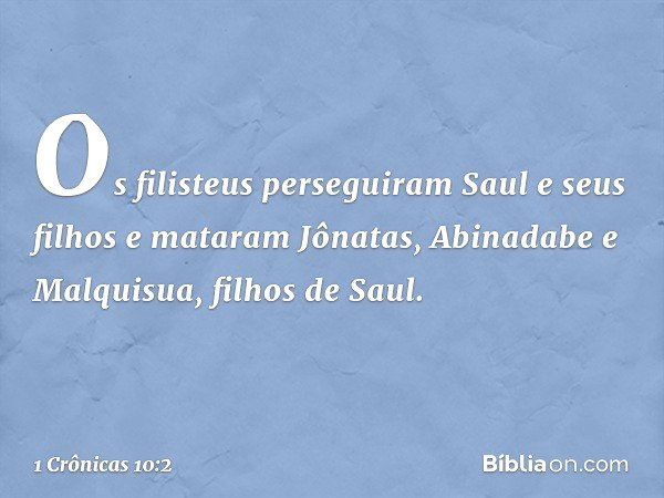 Os filisteus perseguiram Saul e seus filhos e mataram Jônatas, Abinadabe e Malquisua, filhos de Saul. -- 1 Crônicas 10:2