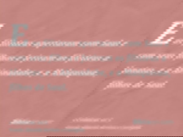 E os filisteus apertaram com Saul e com seus filhos e feriram os filisteus a Jônatas, e a Abinadabe, e a Malquisua, filhos de Saul.