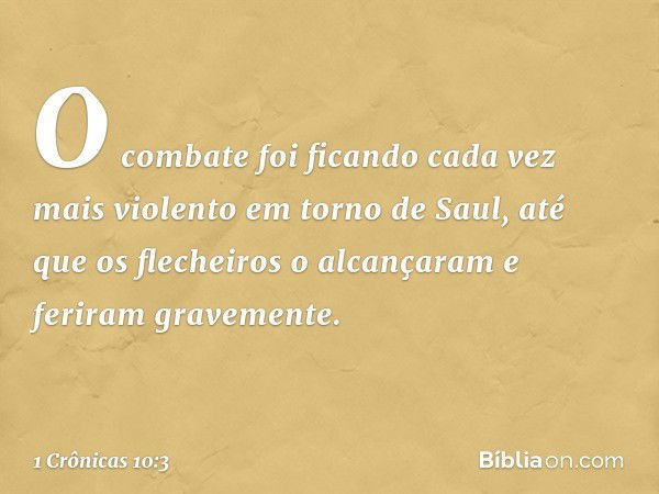 O combate foi ficando cada vez mais violento em torno de Saul, até que os flecheiros o alcançaram e feriram gravemente. -- 1 Crônicas 10:3