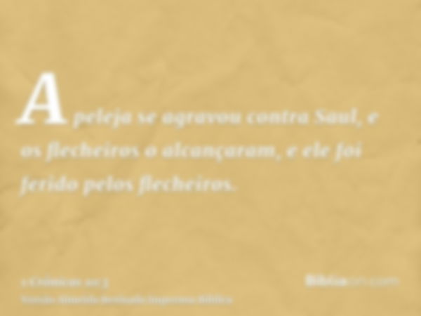 A peleja se agravou contra Saul, e os flecheiros o alcançaram, e ele foi ferido pelos flecheiros.