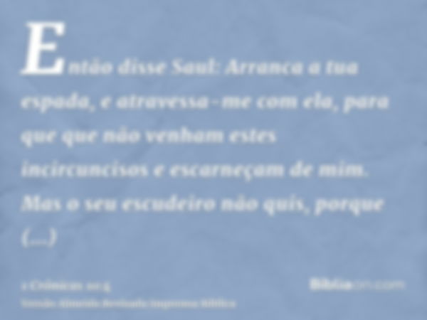 Então disse Saul: Arranca a tua espada, e atravessa-me com ela, para que que não venham estes incircuncisos e escarneçam de mim. Mas o seu escudeiro não quis, p