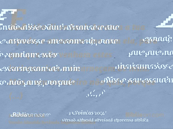 Então disse Saul: Arranca a tua espada, e atravessa-me com ela, para que que não venham estes incircuncisos e escarneçam de mim. Mas o seu escudeiro não quis, p