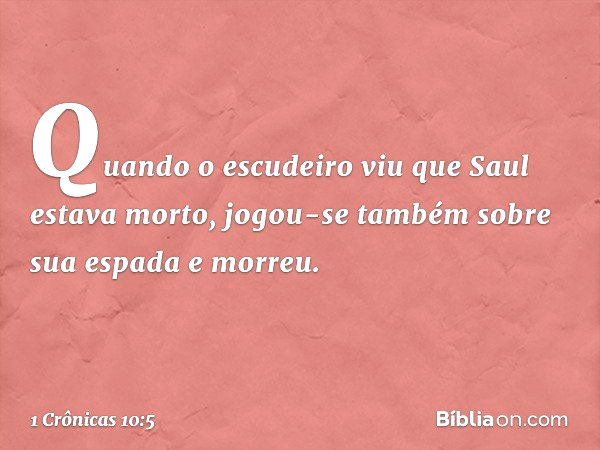 Quando o escudeiro viu que Saul estava morto, jogou-se também sobre sua espada e morreu. -- 1 Crônicas 10:5