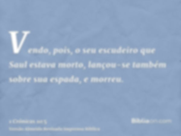 Vendo, pois, o seu escudeiro que Saul estava morto, lançou-se também sobre sua espada, e morreu.