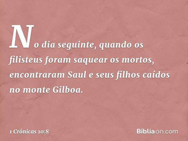 No dia seguinte, quando os filisteus foram saquear os mortos, encontraram Saul e seus filhos caídos no monte Gilboa. -- 1 Crônicas 10:8