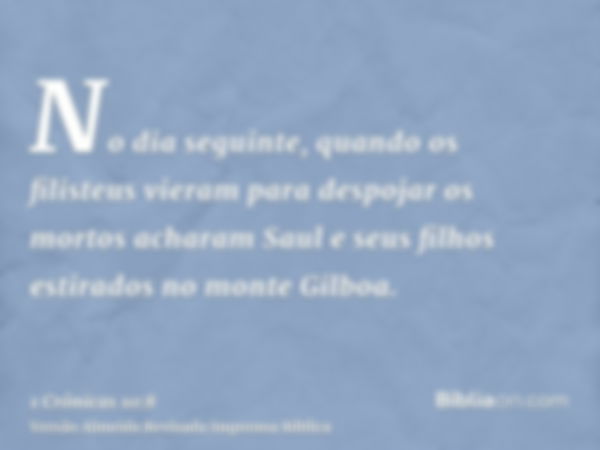 No dia seguinte, quando os filisteus vieram para despojar os mortos acharam Saul e seus filhos estirados no monte Gilboa.