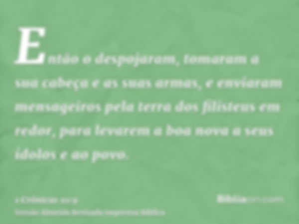 Então o despojaram, tomaram a sua cabeça e as suas armas, e enviaram mensageiros pela terra dos filisteus em redor, para levarem a boa nova a seus ídolos e ao p