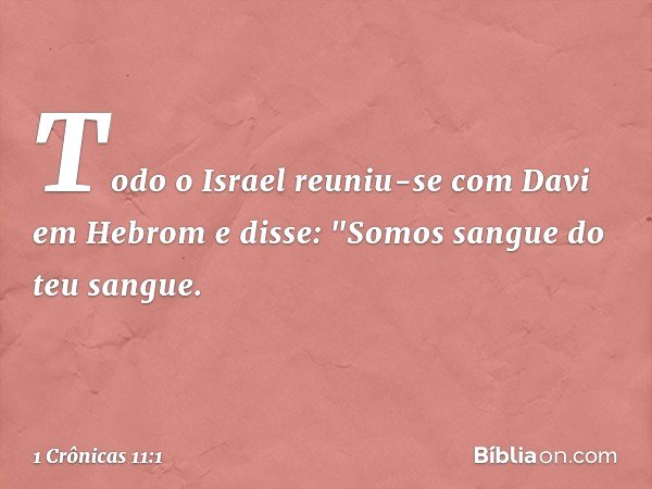 Todo o Israel reuniu-se com Davi em Hebrom e disse: "Somos sangue do teu sangue. -- 1 Crônicas 11:1