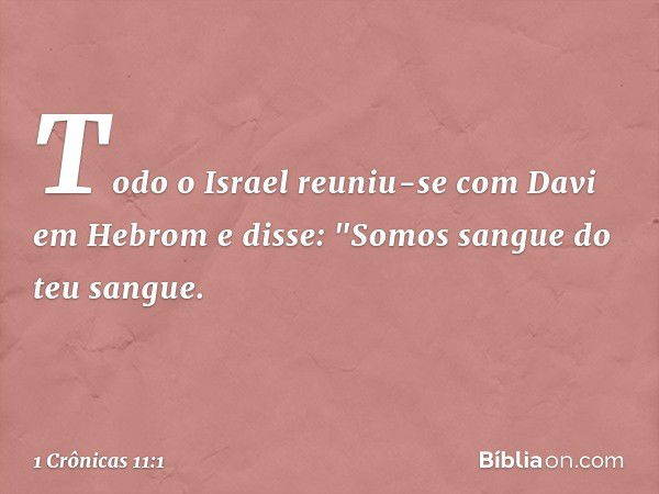 Todo o Israel reuniu-se com Davi em Hebrom e disse: "Somos sangue do teu sangue. -- 1 Crônicas 11:1