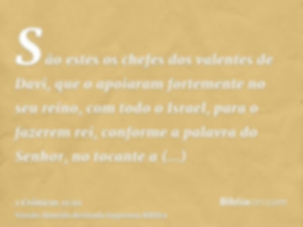 São estes os chefes dos valentes de Davi, que o apoiaram fortemente no seu reino, com todo o Israel, para o fazerem rei, conforme a palavra do Senhor, no tocant