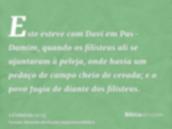 Este esteve com Davi em Pas-Damim, quando os filisteus ali se ajuntaram à peleja, onde havia um pedaço de campo cheio de cevada; e o povo fugia de diante dos fi