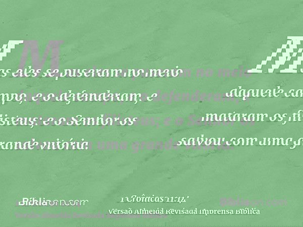 Mas eles se puseram no meio daquele campo, e o defenderam, e mataram os filisteus; e o Senhor os salvou com uma grande vitória.