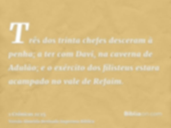 Três dos trinta chefes desceram à penha; a ter com Davi, na caverna de Adulão; e o exército dos filisteus estara acampado no vale de Refaim.