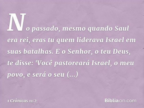 No passado, mesmo quando Saul era rei, eras tu quem liderava Israel em suas batalhas. E o Senhor, o teu Deus, te disse: 'Você pastoreará Israel, o meu povo, e s