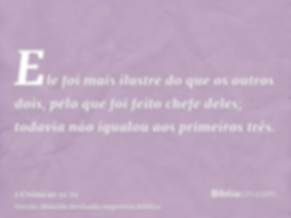 Ele foi mais ilustre do que os outros dois, pelo que foi feito chefe deles; todavia não igualou aos primeiros três.