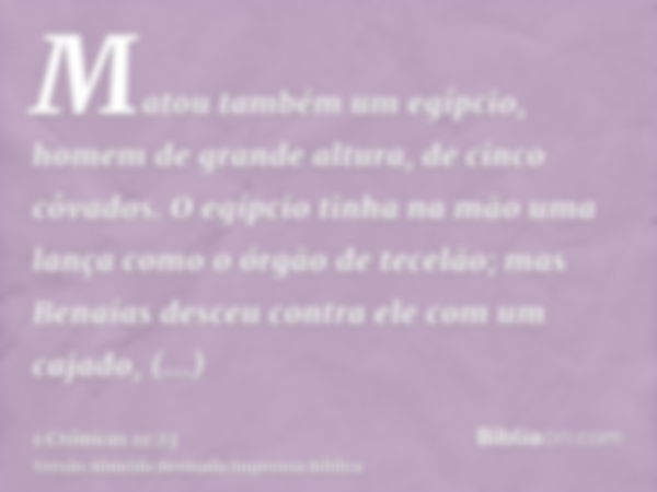 Matou também um egípcio, homem de grande altura, de cinco côvados. O egípcio tinha na mão uma lança como o órgão de tecelão; mas Benaías desceu contra ele com u