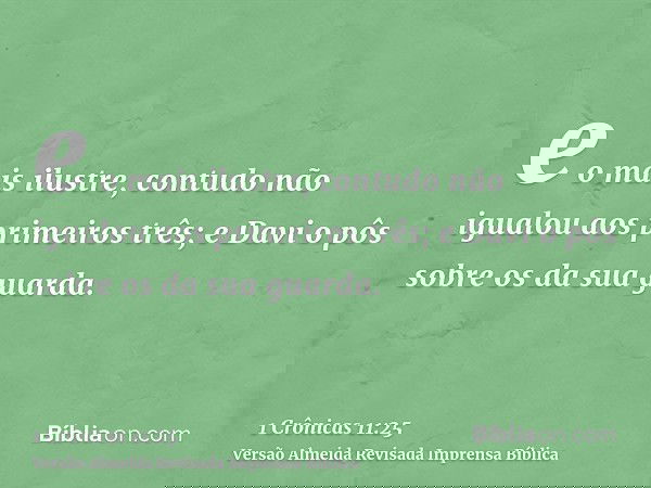 e o mais ilustre, contudo não igualou aos primeiros três; e Davi o pôs sobre os da sua guarda.