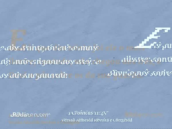 Eis que dos trinta foi ele o mais ilustre; contudo, não chegou aos três; e Davi o pôs sobre os da sua guarda.