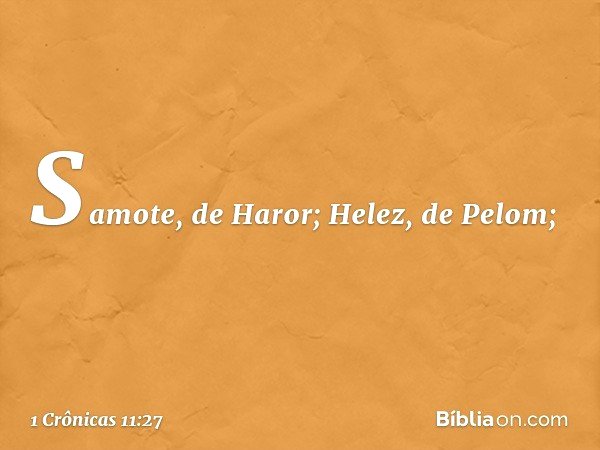 Samote, de Haror;
Helez, de Pelom; -- 1 Crônicas 11:27