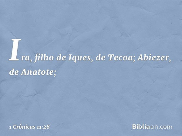 Ira, filho de Iques, de Tecoa;
Abiezer, de Anatote; -- 1 Crônicas 11:28