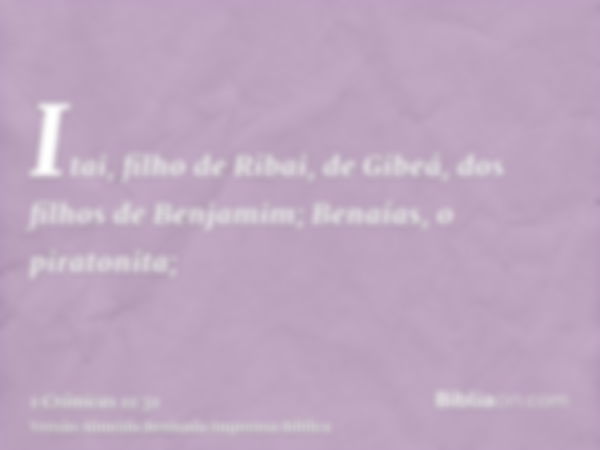 Itai, filho de Ribai, de Gibeá, dos filhos de Benjamim; Benaías, o piratonita;