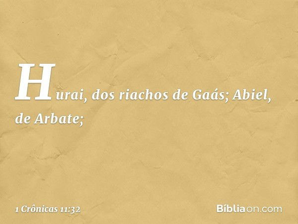 Hurai, dos riachos de Gaás;
Abiel, de Arbate; -- 1 Crônicas 11:32