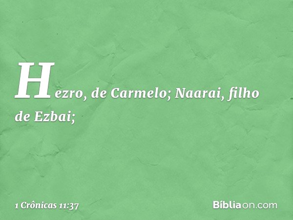 Hezro, de Carmelo;
Naarai, filho de Ezbai; -- 1 Crônicas 11:37