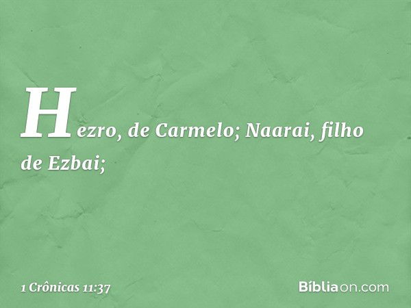 Hezro, de Carmelo;
Naarai, filho de Ezbai; -- 1 Crônicas 11:37