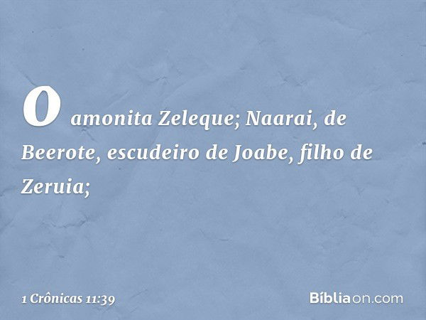 o amonita Zeleque;
Naarai, de Beerote, escudeiro de Joabe,
filho de Zeruia; -- 1 Crônicas 11:39