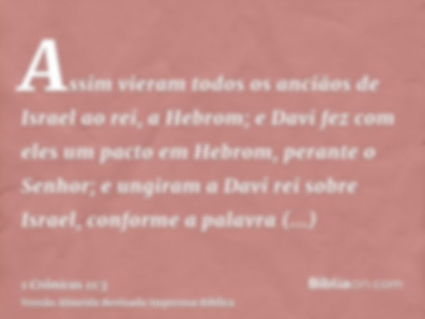 Assim vieram todos os anciãos de Israel ao rei, a Hebrom; e Davi fez com eles um pacto em Hebrom, perante o Senhor; e ungiram a Davi rei sobre Israel, conforme 