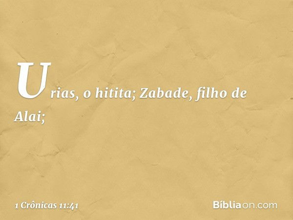 Urias, o hitita;
Zabade, filho de Alai; -- 1 Crônicas 11:41