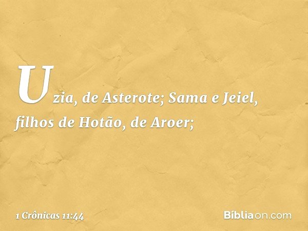 Uzia, de Asterote;
Sama e Jeiel, filhos de Hotão,
de Aroer; -- 1 Crônicas 11:44