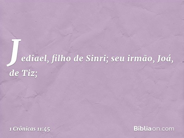 Jediael, filho de Sinri;
seu irmão, Joá, de Tiz; -- 1 Crônicas 11:45