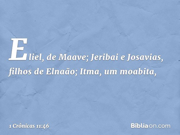 Eliel, de Maave;
Jeribai e Josavias, filhos de Elnaão;
Itma, um moabita, -- 1 Crônicas 11:46