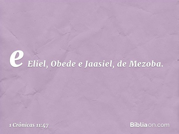 e Eliel, Obede e Jaasiel, de Mezoba. -- 1 Crônicas 11:47