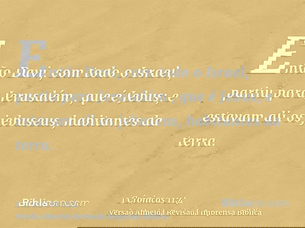 Então Davi, com todo o Israel, partiu para Jerusalém , que é Jebus; e estavam ali os jebuseus, habitantes da terra.