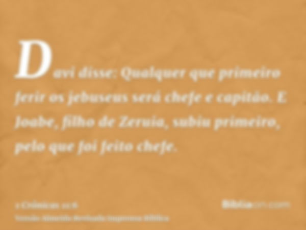 Davi disse: Qualquer que primeiro ferir os jebuseus será chefe e capitão. E Joabe, filho de Zeruia, subiu primeiro, pelo que foi feito chefe.